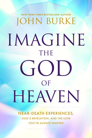 Imagine the God of Heaven: NearDeath Experiences, Gods Revelation, and the Love Youve Always Wanted