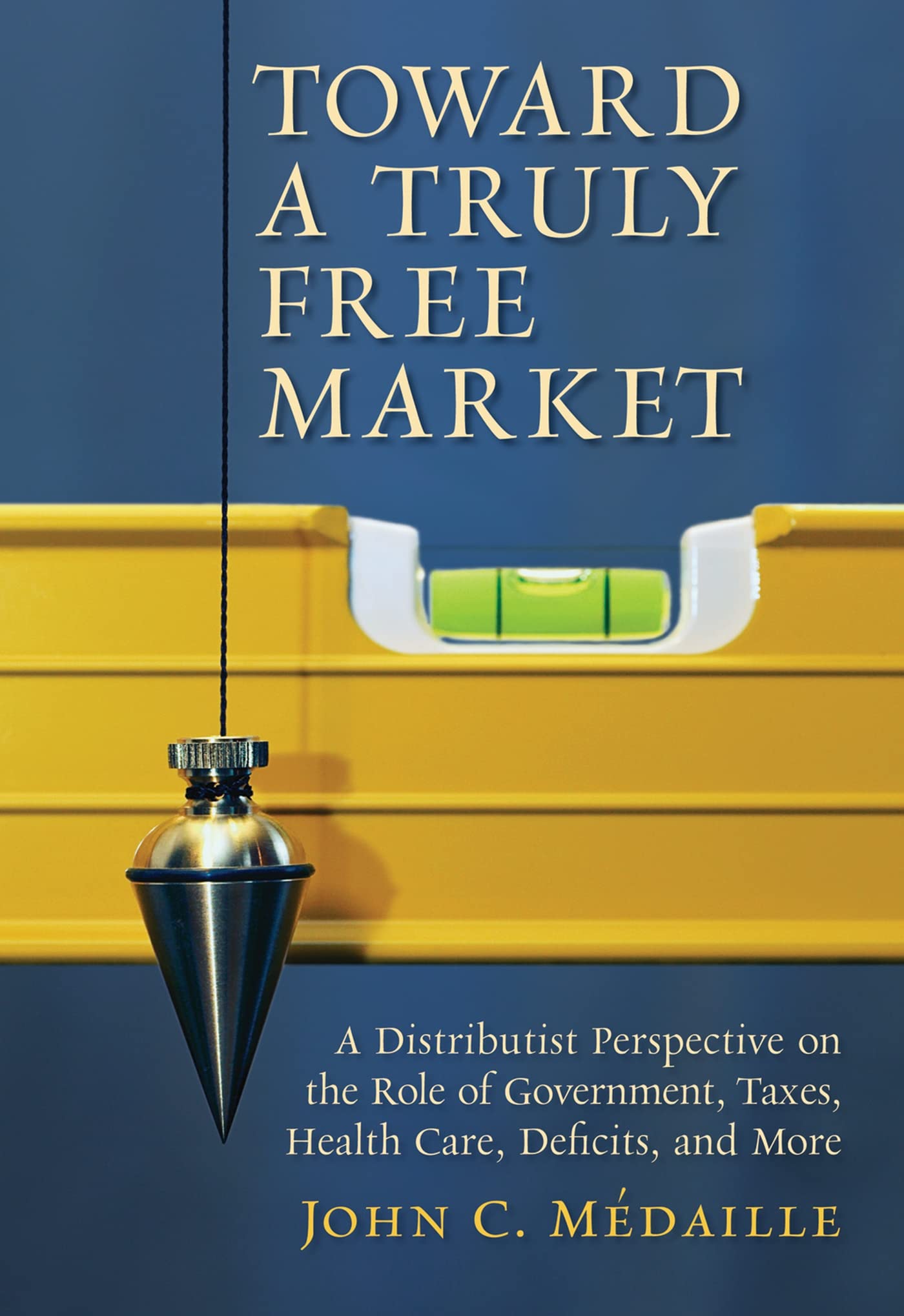 Toward a Truly Free Market: A Distributist Perspective on the Role of Government, Taxes, Health Care, Deficits, and More (Cultur,New