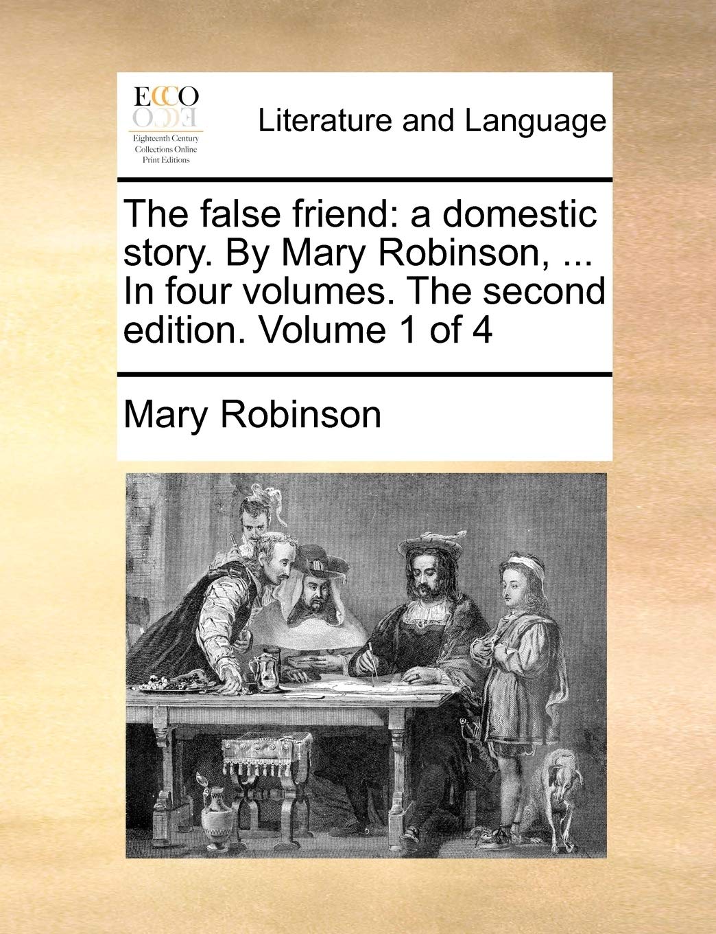 The False Friend: A Domestic Story. by Mary Robinson, ... in Four Volumes. the Second Edition. Volume 1 of 4,New