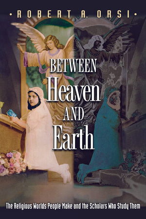 Between Heaven and Earth: The Religious Worlds People Make and the Scholars Who Study Them