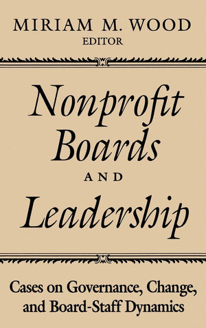 Nonprofit Boards and Leadership: Cases on Governance, Change, and BoardStaff Dynamics,New