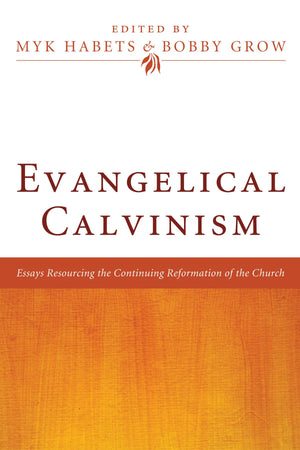 Evangelical Calvinism: Essays Resourcing The Continuing Reformation Of The Church
