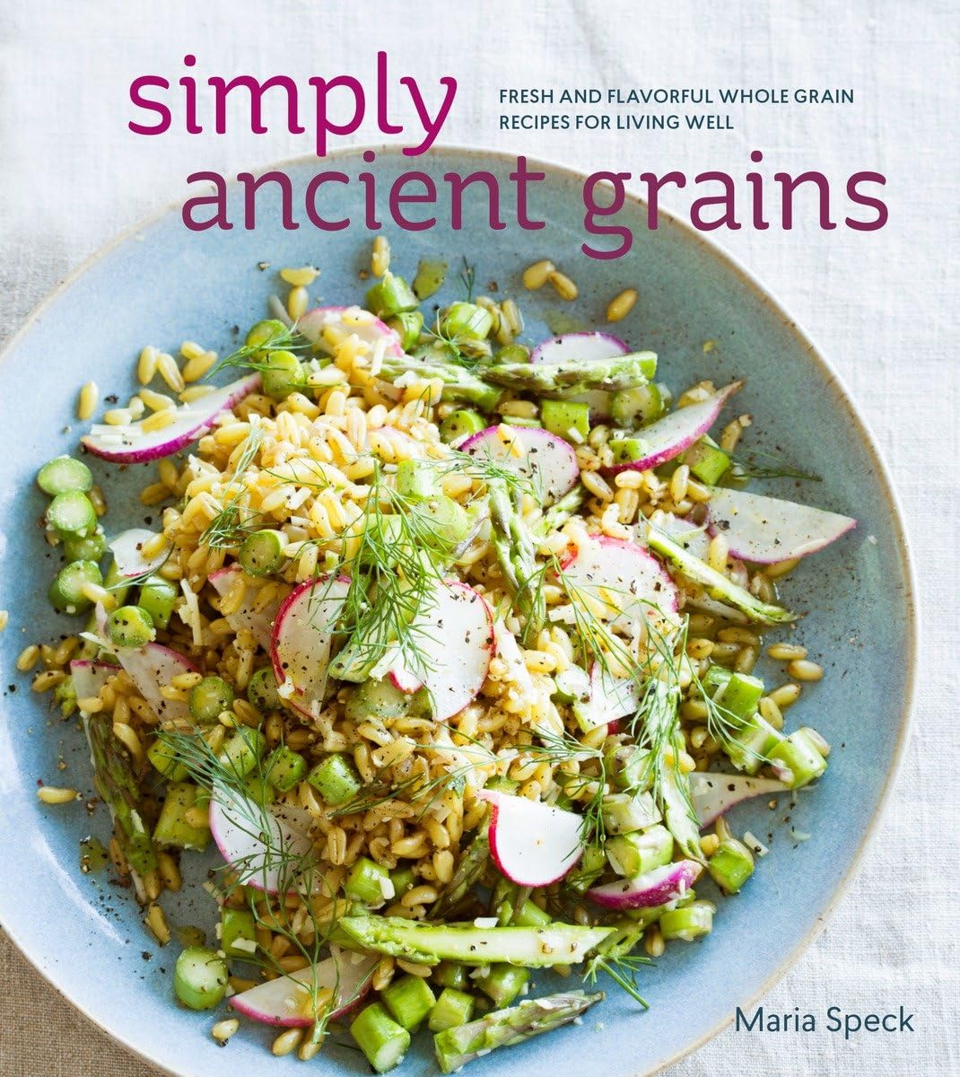 Simply Ancient Grains: Fresh And Flavorful Whole Grain Recipes For Living Well [A Cookbook]