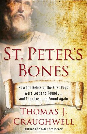 St. Peter'S Bones: How The Relics Of The First Pope Were Lost And Found . . . And Then Lost And Found Again