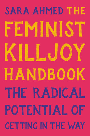 The Feminist Killjoy Handbook: The Radical Potential Of Getting In The Way,New