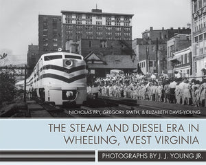 The Steam and Diesel Era in Wheeling, West Virginia: Photographs by J. J. Young Jr.,Used
