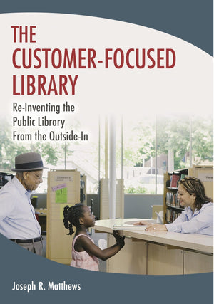 The CustomerFocused Library: ReInventing the Public Library From the OutsideIn,New