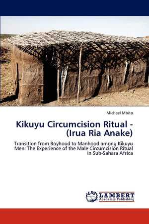 Kikuyu Circumcision Ritual  (Irua Ria Anake): Transition from Boyhood to Manhood among Kikuyu Men: The Experience of the Male C,Used