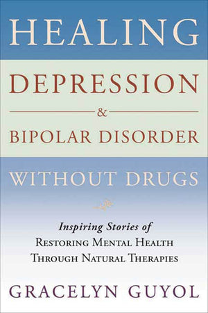 Healing Depression & Bipolar Disorder Without Drugs: Inspiring Stories Of Restoring Mental Health Through Natural Therapies,New