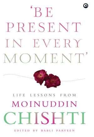 Be Present In Every Moment - Life Lesson From Moinuddin Chishti (Hb): Life Lessons From Moinuddin Chishti