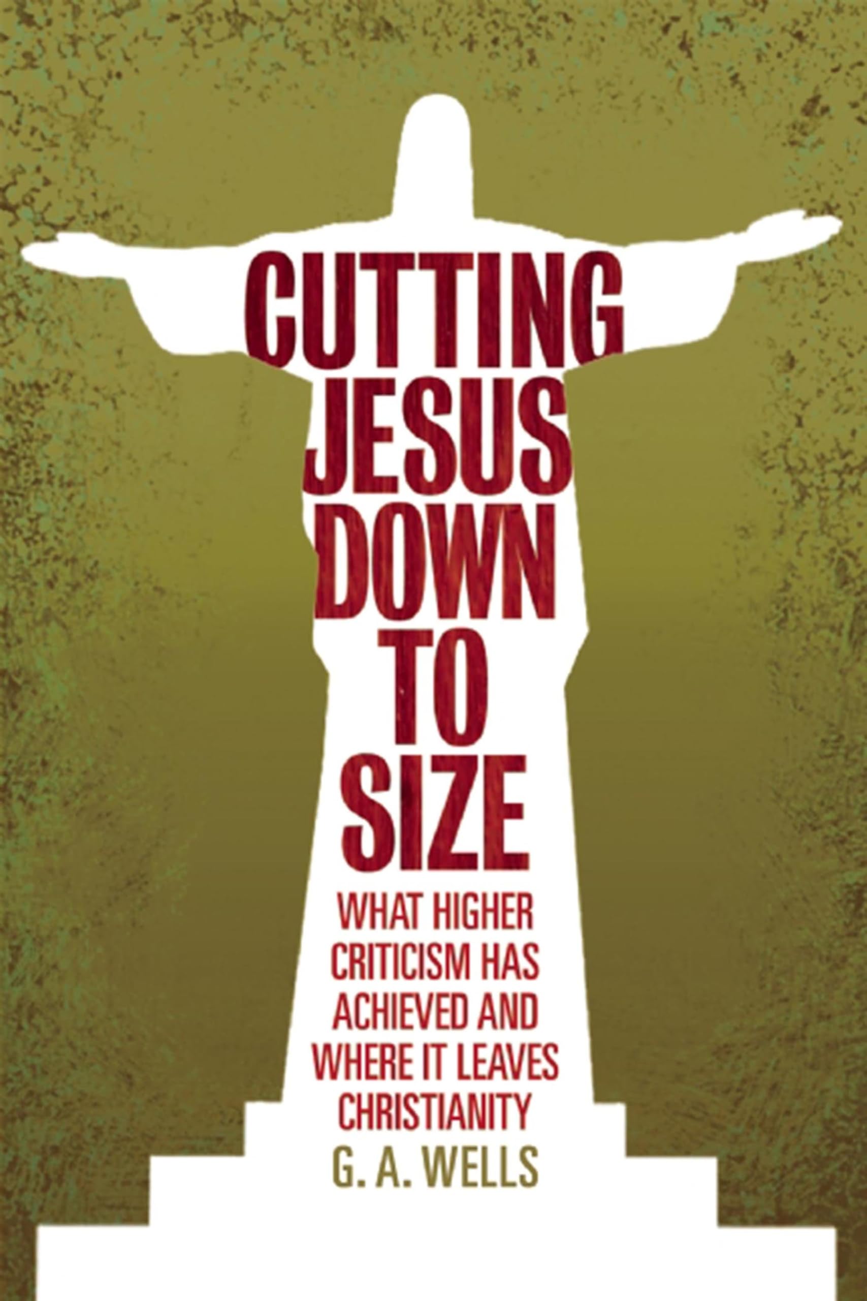Cutting Jesus Down To Size: What Higher Criticism Has Achieved And Where It Leaves Christianity,New