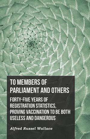 To Members of Parliament and Others. Fortyfive Years of Registration Statistics, Proving Vaccination to be Both Useless and Dan,New