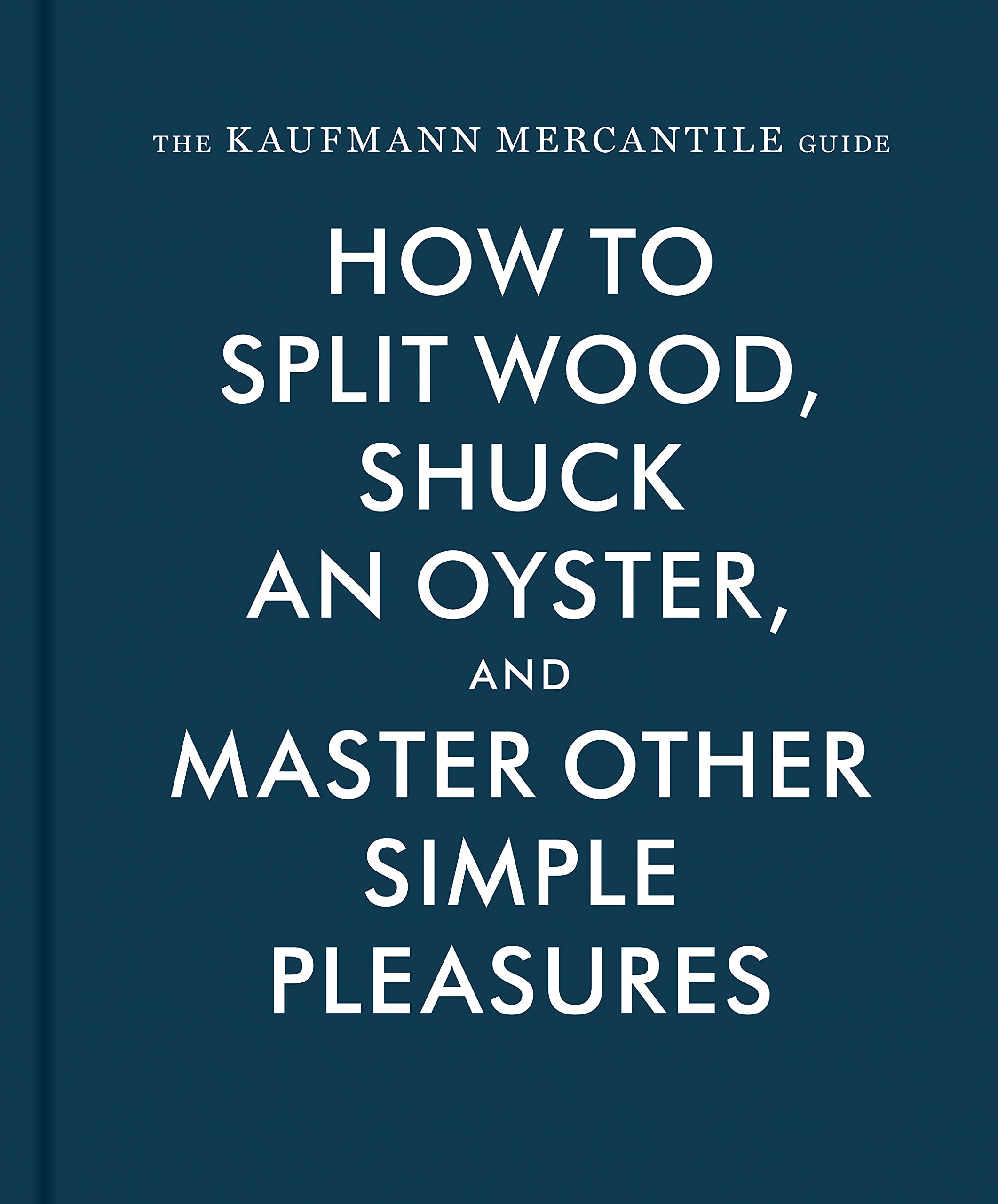 The Kaufmann Mercantile Guide: How To Split Wood, Shuck An Oyster, And Master Other Simple Pleasures