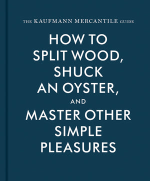 The Kaufmann Mercantile Guide: How To Split Wood, Shuck An Oyster, And Master Other Simple Pleasures