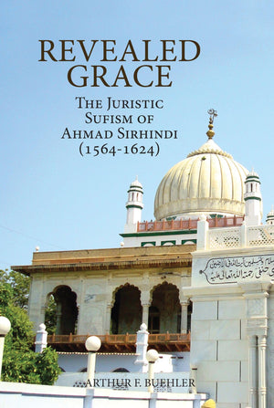 Revealed Grace: The Juristic Sufism Of Ahmad Sirhindi (15641624),New