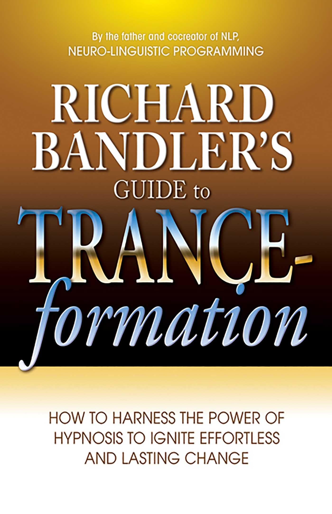 Richard Bandler's Guide to Tranceformation: How to Harness the Power of Hypnosis to Ignite Effortless and Lasting Change,New