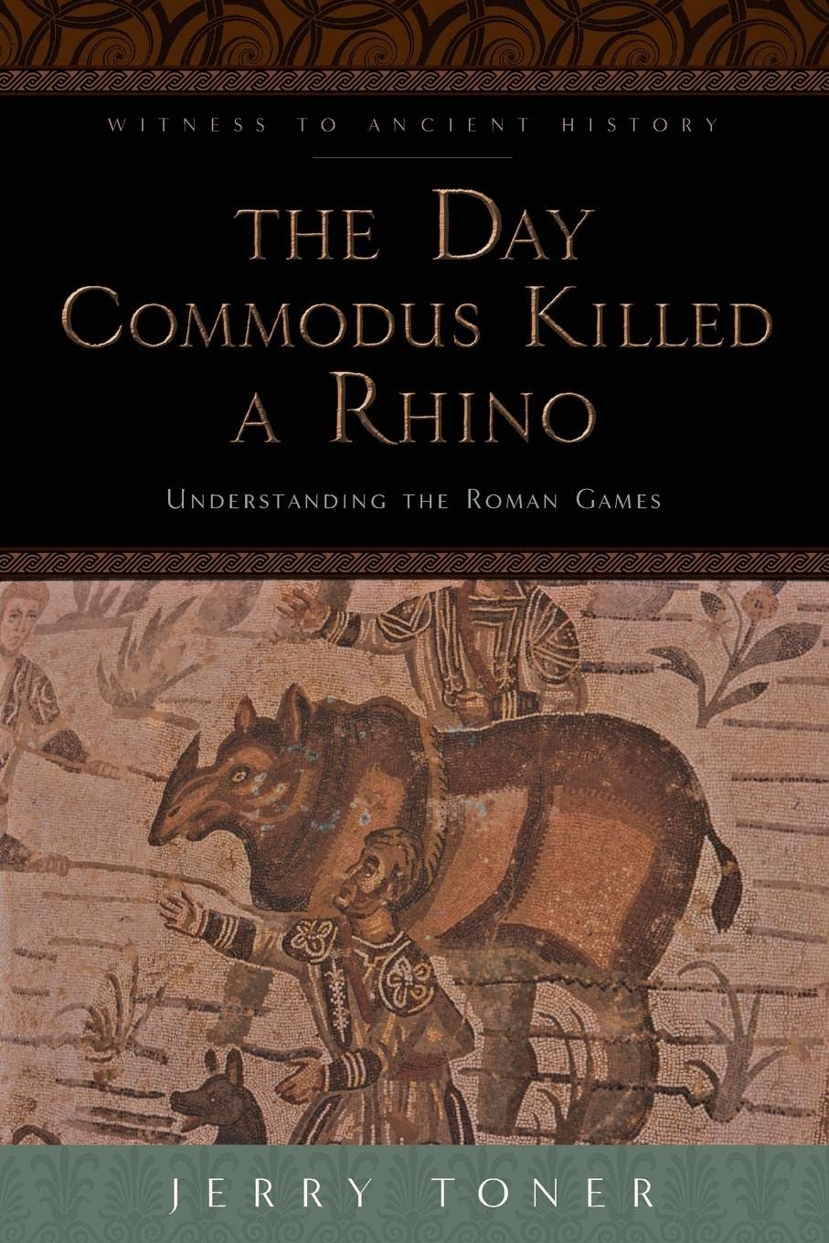 The Day Commodus Killed A Rhino: Understanding The Roman Games (Witness To Ancient History)