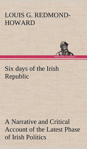 Six days of the Irish Republic A Narrative and Critical Account of the Latest Phase of Irish Politics,Used