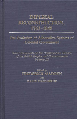 Imperial Reconstruction 17631840: The Evolution Of Alternative Systems Of Colonial Government; Select Documents On The Constitu