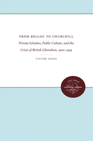 From Belloc To Churchill: Private Scholars, Public Culture, And The Crisis Of British Liberalism, 19001939,Used