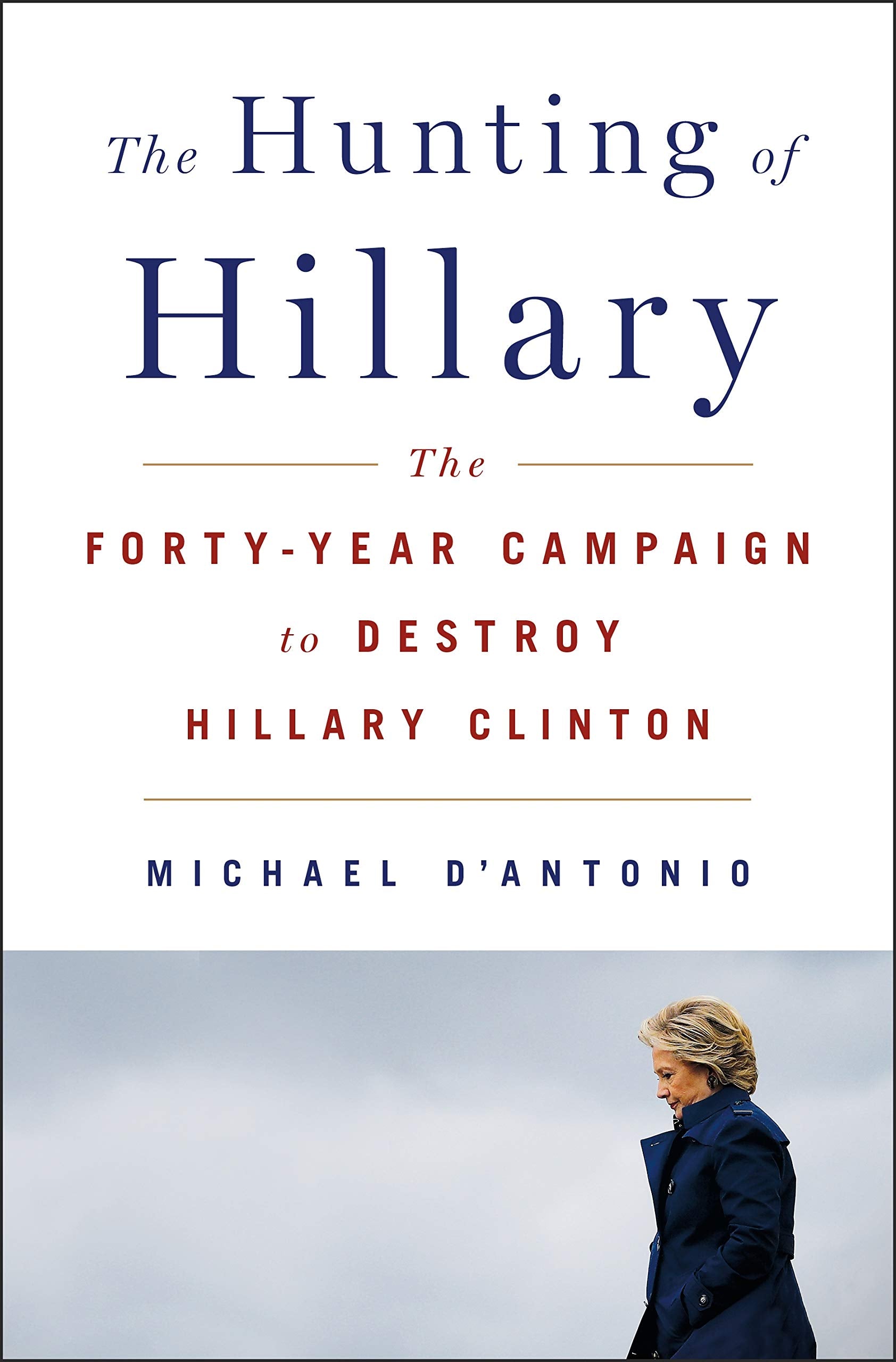 The Hunting Of Hillary: The Fortyyear Campaign To Destroy Hillary Clinton