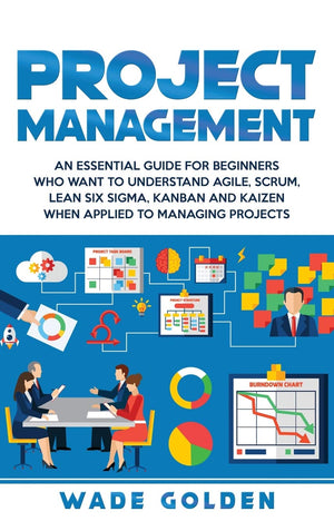 Project Management: An Essential Guide for Beginners Who Want to Understand Agile, Scrum, Lean Six Sigma, Kanban and Kaizen When,Used