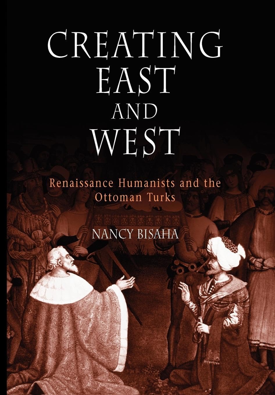 Creating East And West: Renaissance Humanists And The Ottoman Turks,New