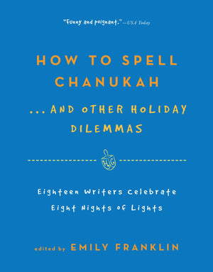 How To Spell Chanukah. . .And Other Holiday Dilemmas: 18 Writers Celebrate 8 Nights Of Lights