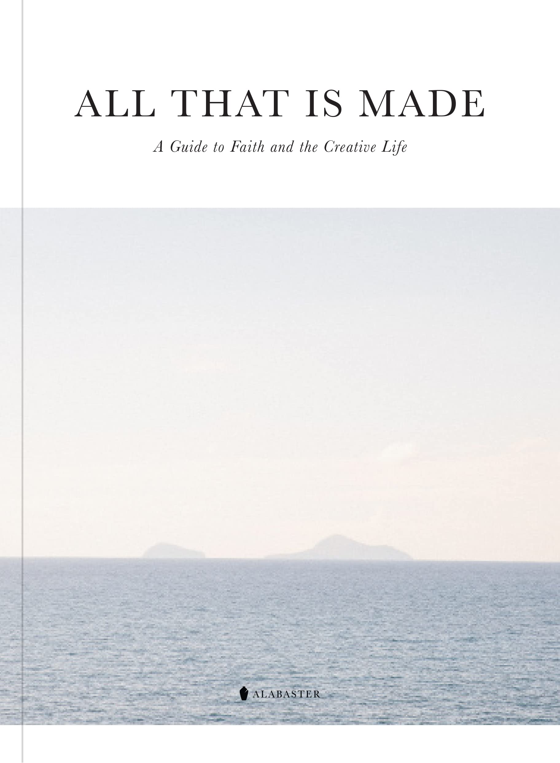 All That Is Made: A Guide To Faith And The Creative Life