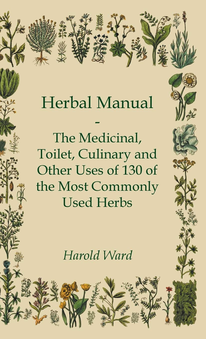 Herbal Manual  The Medicinal, Toilet, Culinary and Other Uses of 130 of the Most Commonly Used Herbs,Used