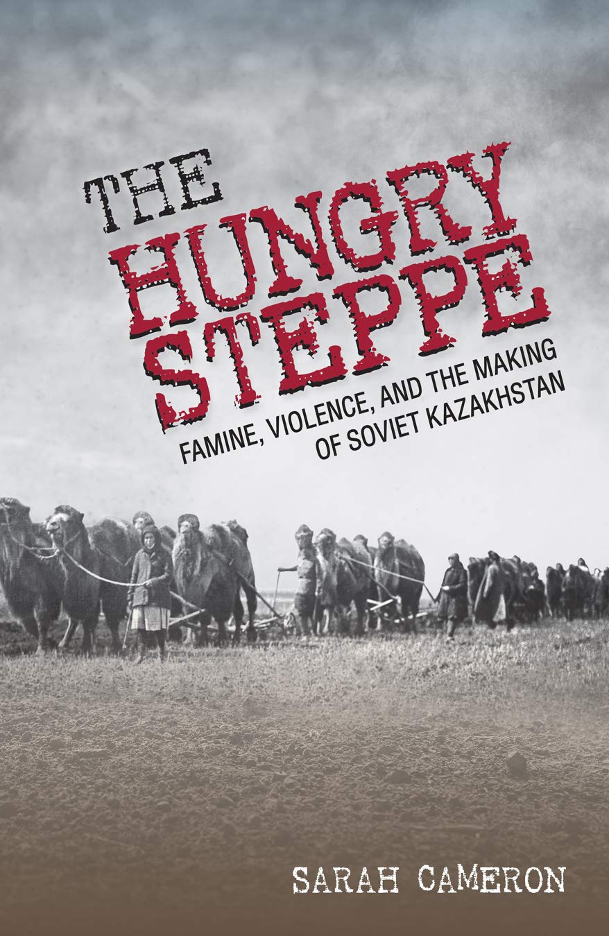 The Hungry Steppe: Famine, Violence, And The Making Of Soviet Kazakhstan