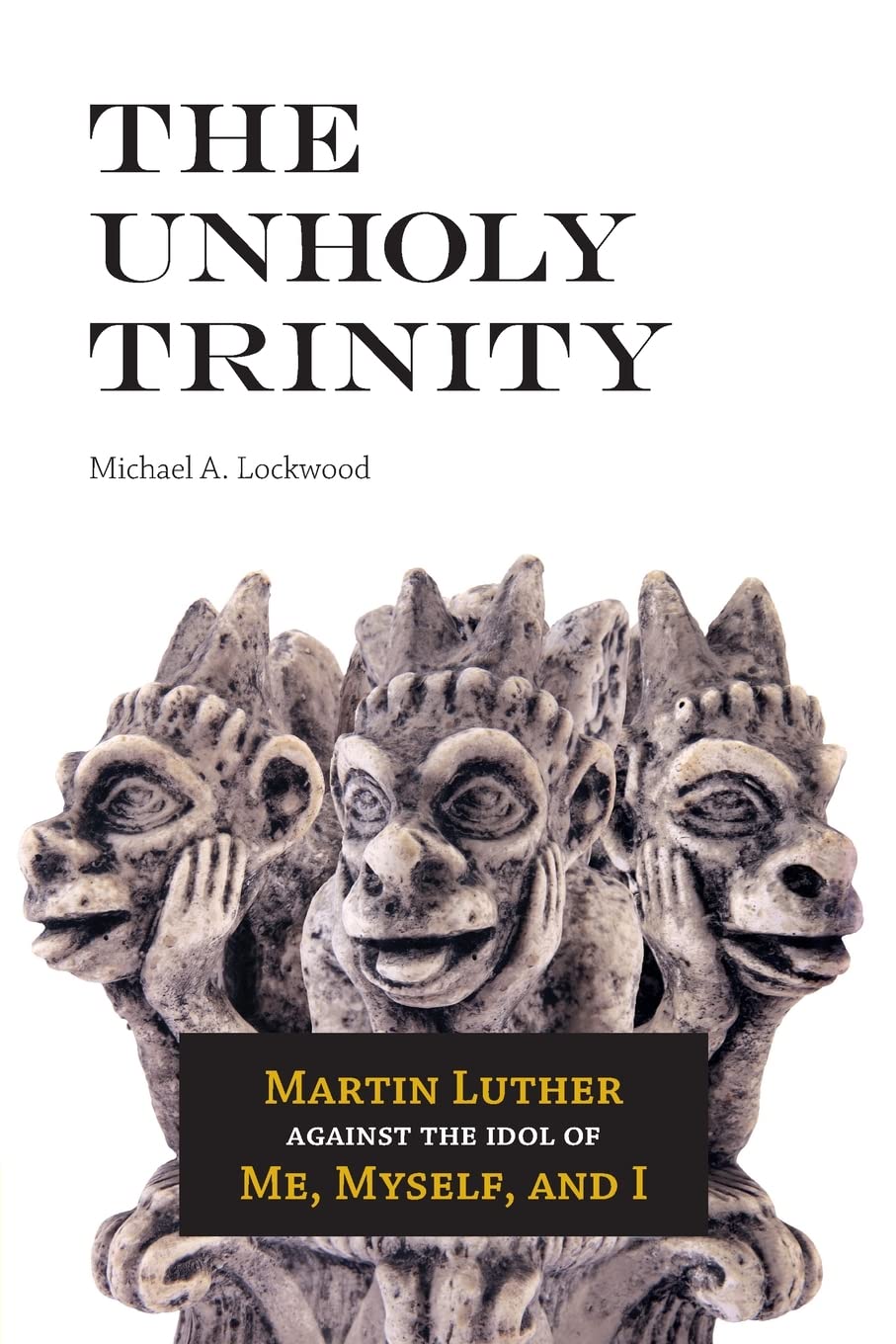 The Unholy Trinity: Martin Luther Against The Idol Of Me, Myself, And I,New