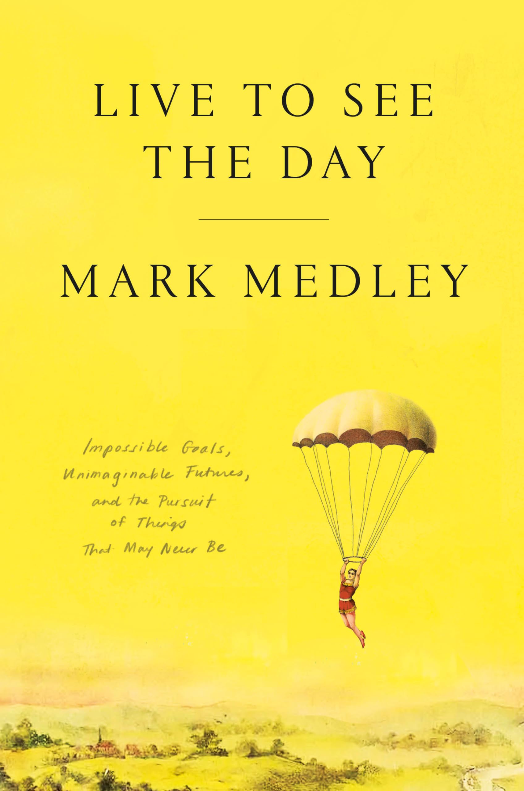 Live To See The Day: Impossible Goals, Unimaginable Futures, And The Pursuit Of Things That May Never Be
