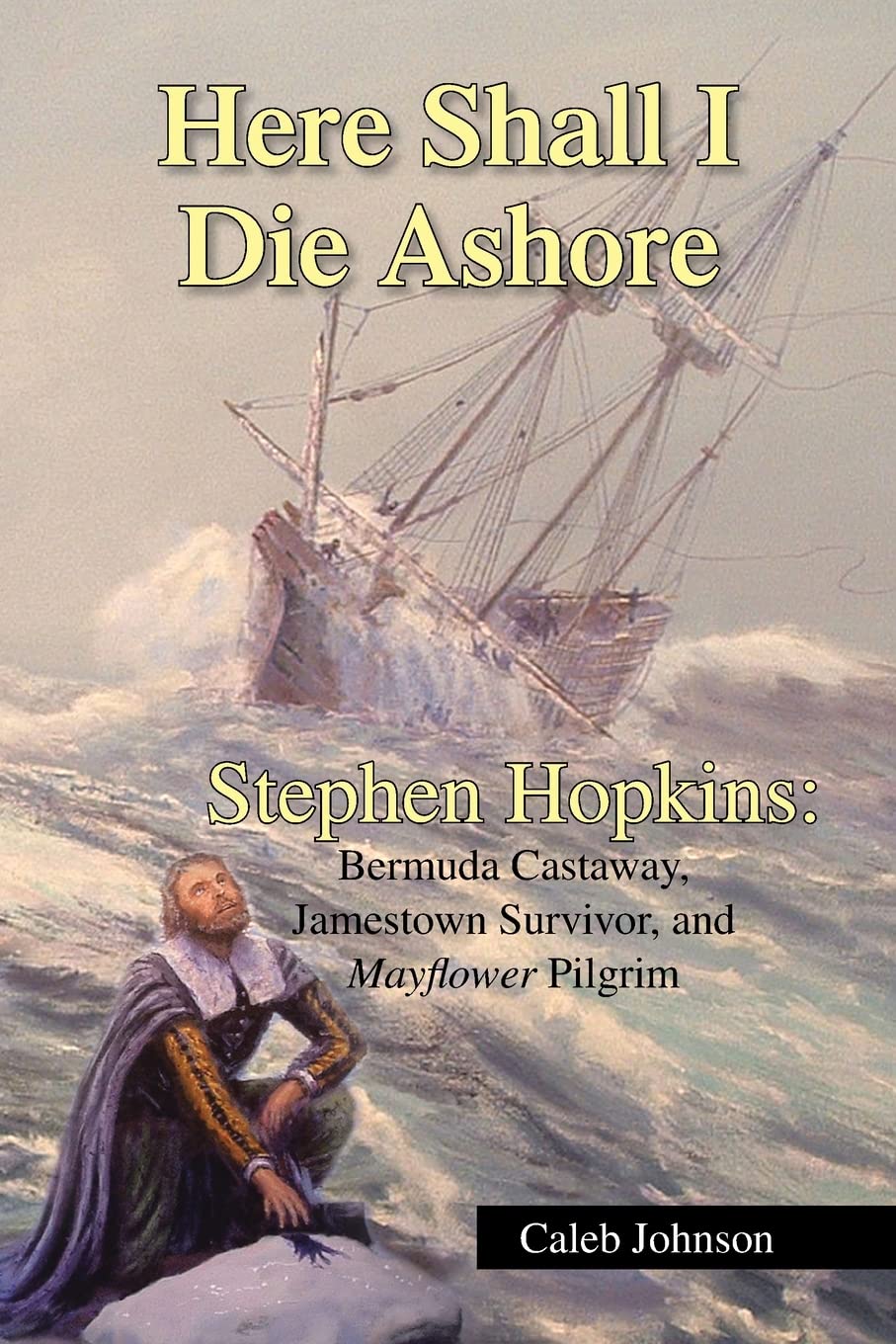 Here Shall I Die Ashore: STEPHEN HOPKINS: Bermuda Castaway, Jamestown Survivor, and Mayflower Pilgrim.,New