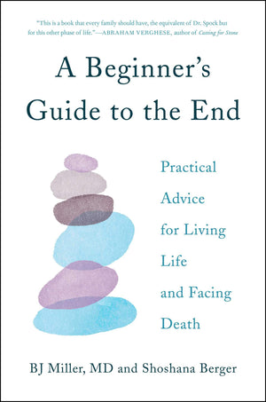 A Beginner's Guide to the End: Practical Advice for Living Life and Facing Death,New