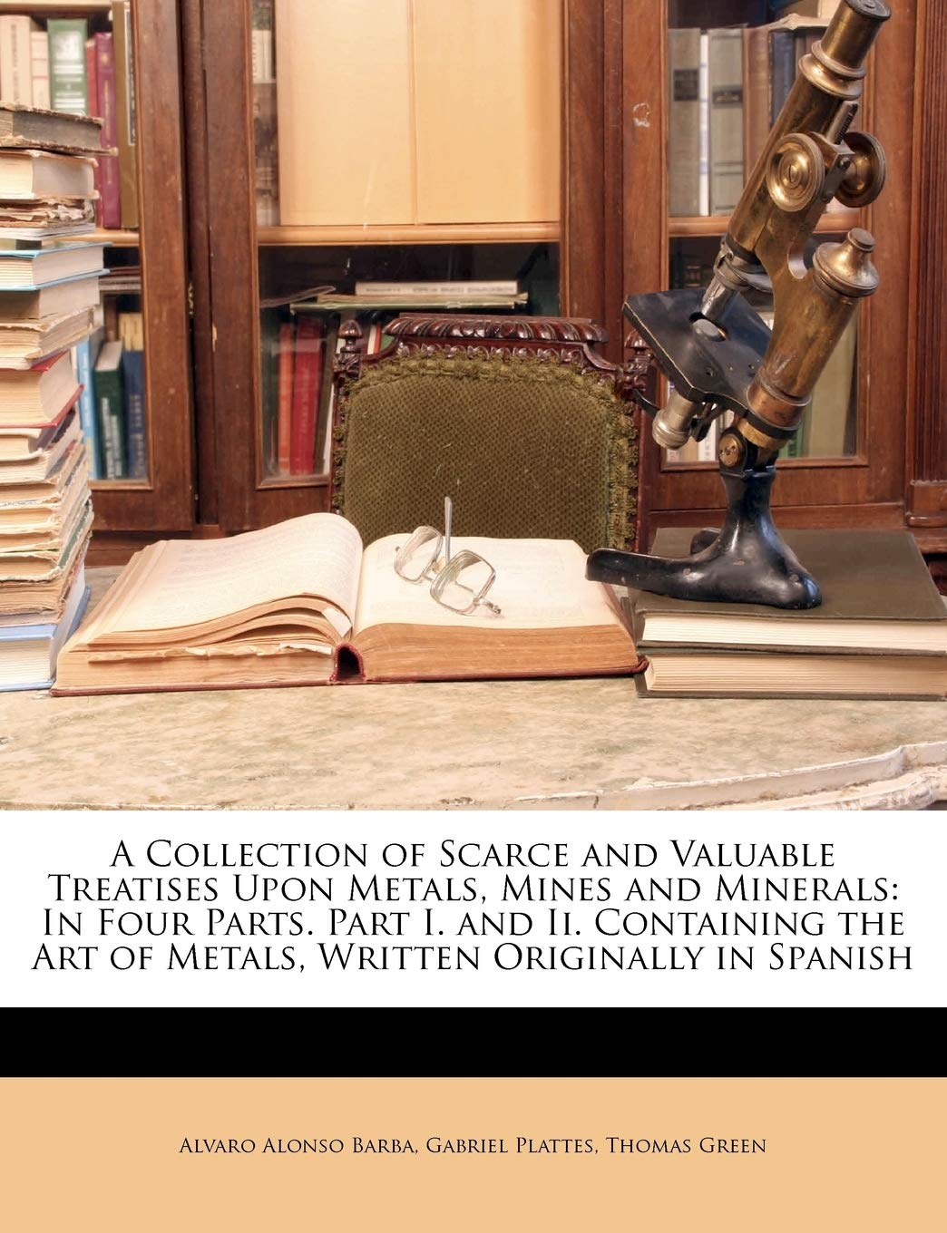 A Collection of Scarce and Valuable Treatises Upon Metals, Mines and Minerals: In Four Parts. Part I. and Ii. Containing the Art,New
