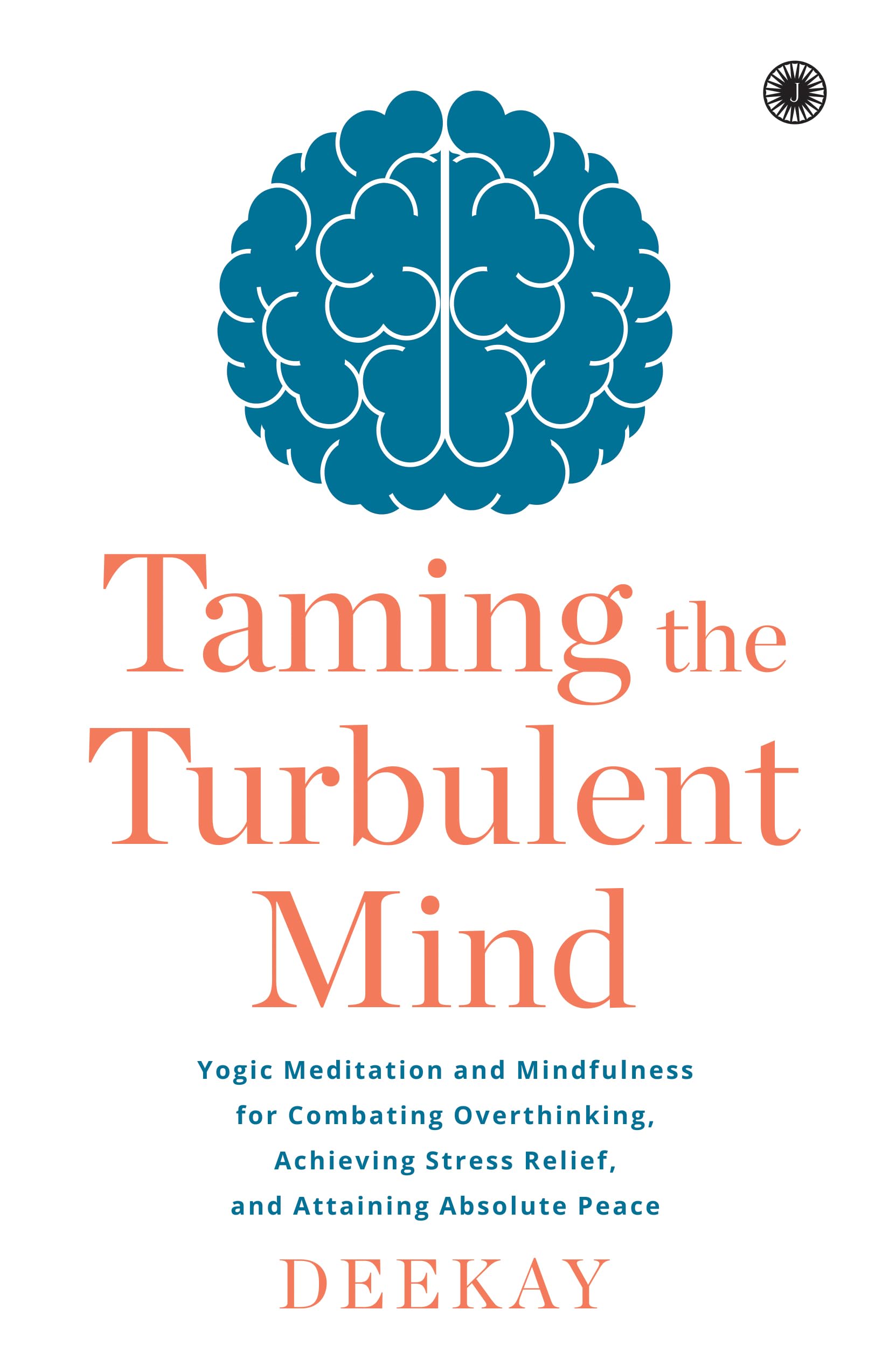 Taming The Turbulent Mind: Yogic Meditation And Mindfulness For Combating Overthinking, Achieving Stress Relief, And Attaining Absolute Peace