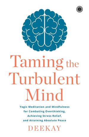 Taming The Turbulent Mind: Yogic Meditation And Mindfulness For Combating Overthinking, Achieving Stress Relief, And Attaining Absolute Peace