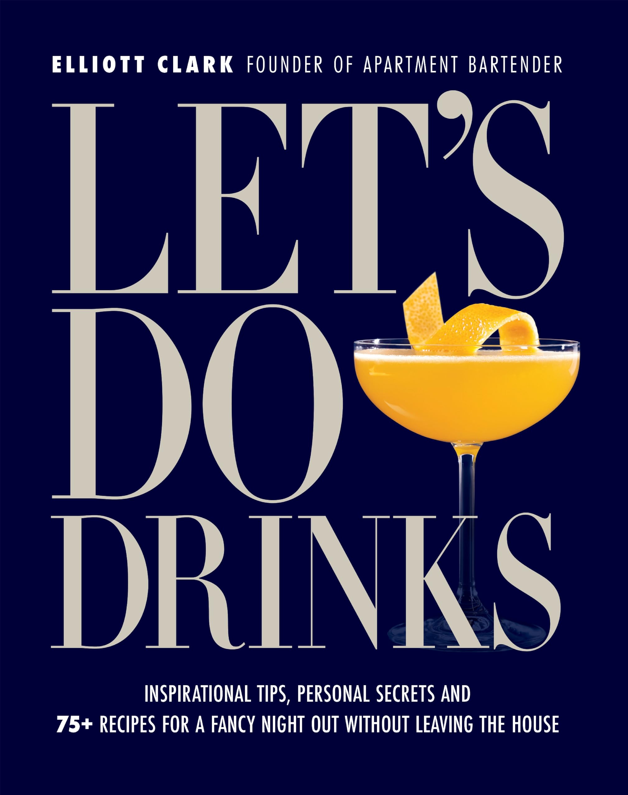 Let's Do Drinks: Inspirational tips, personal secrets and 75+ recipes for a fancy night out without leaving the house,New