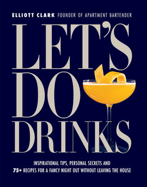 Let's Do Drinks: Inspirational tips, personal secrets and 75+ recipes for a fancy night out without leaving the house,New