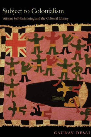 Subject To Colonialism: African Selffashioning And The Colonial Library,New