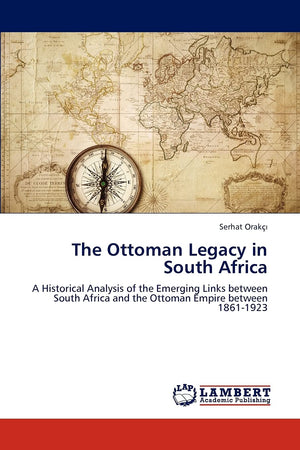 The Ottoman Legacy in South Africa: A Historical Analysis of the Emerging Links between South Africa and the Ottoman Empire betw,Used