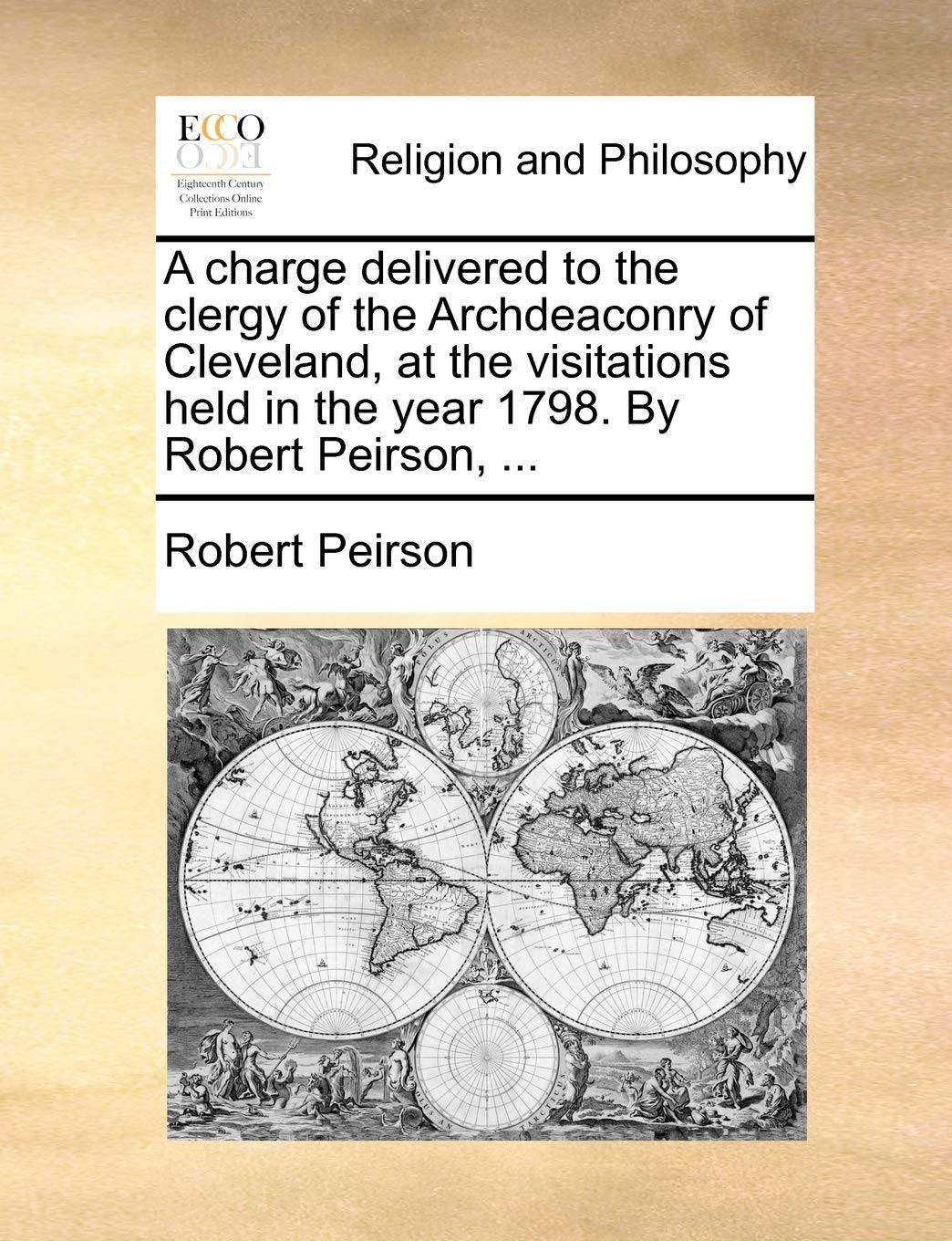 A charge delivered to the clergy of the Archdeaconry of Cleveland, at the visitations held in the year 1798. By Robert Peirson, ,New