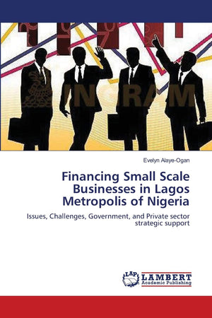 Financing Small Scale Businesses in Lagos Metropolis of Nigeria: Issues, Challenges, Government, and Private sector strategic su,Used