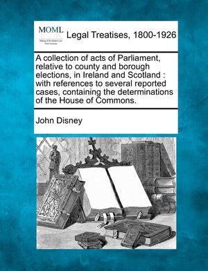 A Collection of Acts of Parliament, Relative to County and Borough Elections, in Ireland and Scotland: With References to Severa,Used