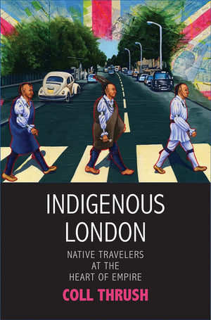 Indigenous London: Native Travelers At The Heart Of Empire (The Henry Roe Cloud Series On American Indians And Modernity)