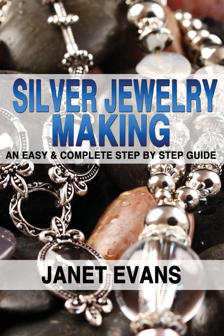 Silver Jewelry Making: An Easy & Complete Step By Step Guide,New