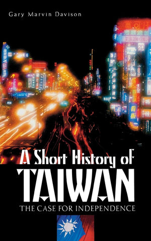 A Short History Of Taiwan: The Case For Independence,New