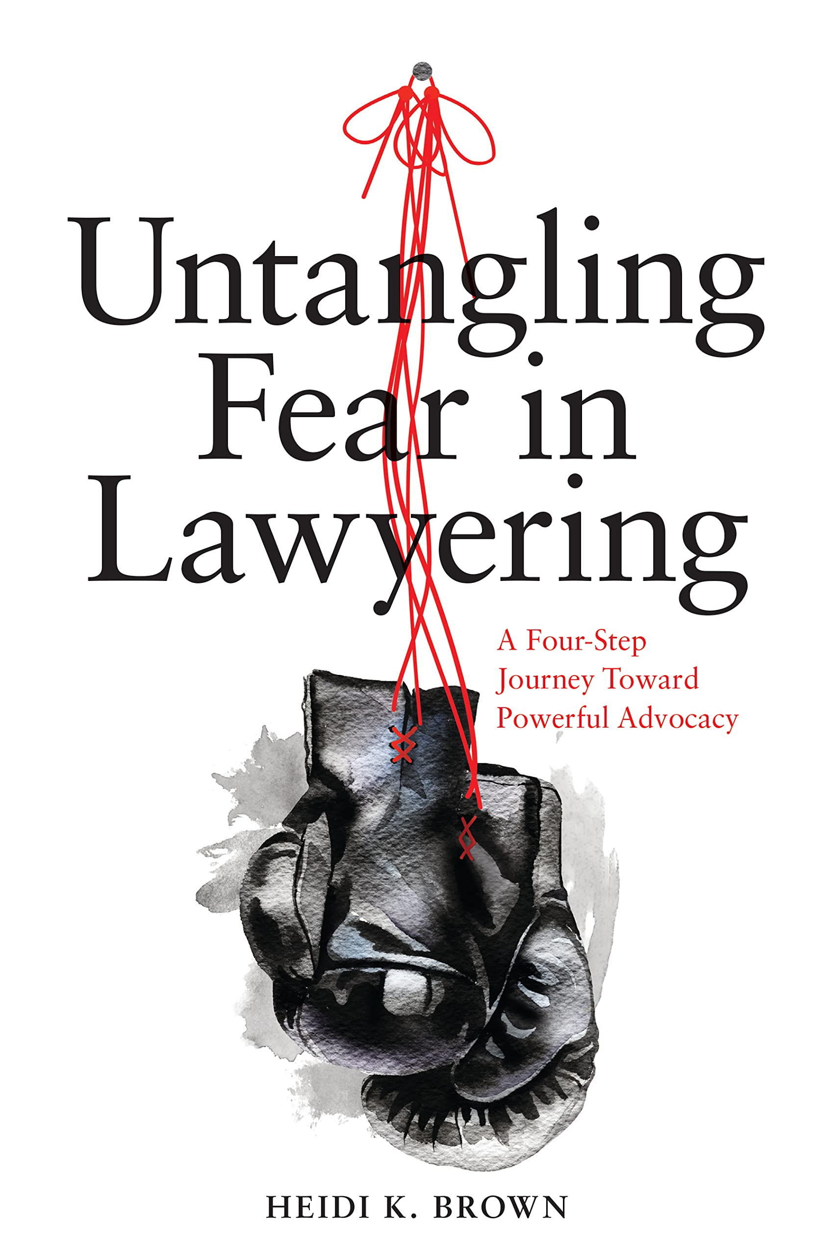 Untangling Fear in Lawyering: A FourStep Journey Toward Powerful Advocacy: A FourStep Journey Toward Powerful Advocacy,New