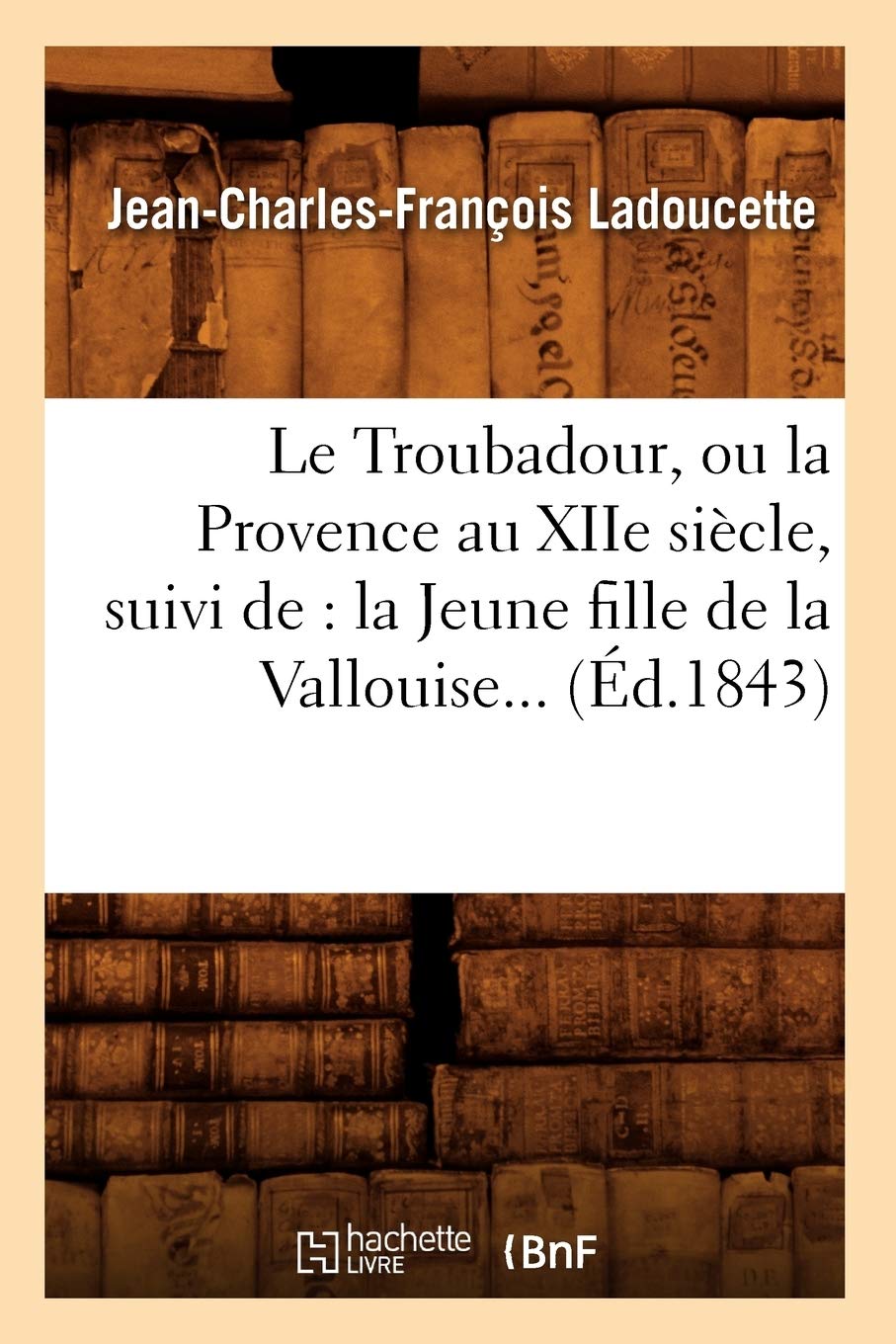 Le Troubadour, Ou La Provence Au Xiie Sicle, Suivi De: La Jeune Fille De La Vallouise (D.1843) (Histoire) (French Edition),New